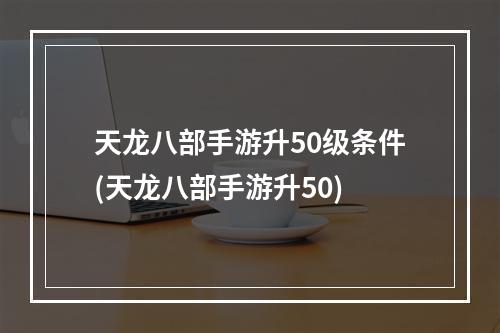 天龙八部手游升50级条件(天龙八部手游升50)