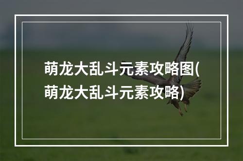 萌龙大乱斗元素攻略图(萌龙大乱斗元素攻略)