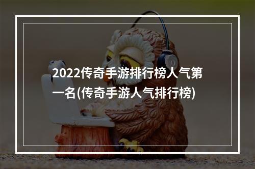 2022传奇手游排行榜人气第一名(传奇手游人气排行榜)