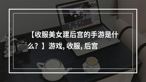 【收服美女建后宫的手游是什么？】游戏, 收服, 后宫