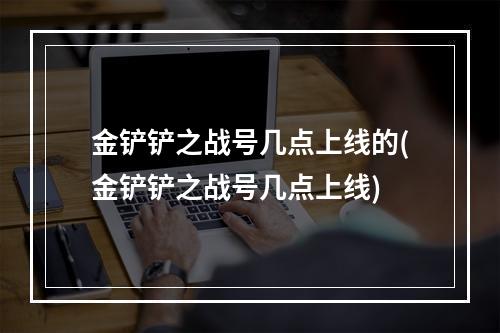 金铲铲之战号几点上线的(金铲铲之战号几点上线)