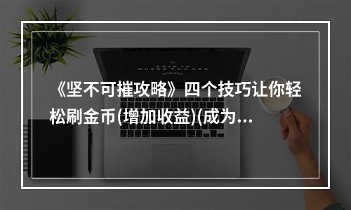 《坚不可摧攻略》四个技巧让你轻松刷金币(增加收益)(成为坚不可摧的强者拥有这些技能，不再怕挑战)