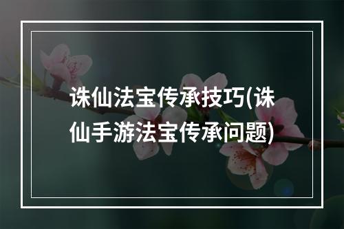 诛仙法宝传承技巧(诛仙手游法宝传承问题)