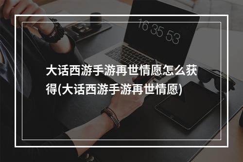 大话西游手游再世情愿怎么获得(大话西游手游再世情愿)