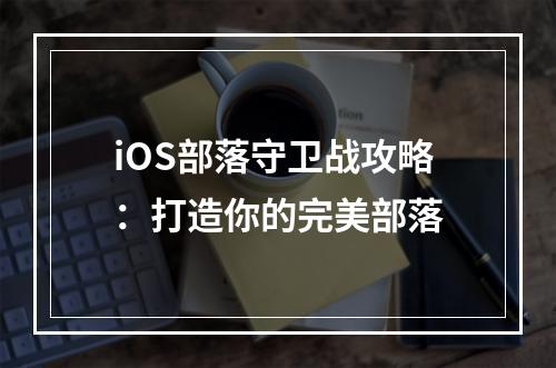 iOS部落守卫战攻略：打造你的完美部落