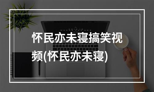 怀民亦未寝搞笑视频(怀民亦未寝)