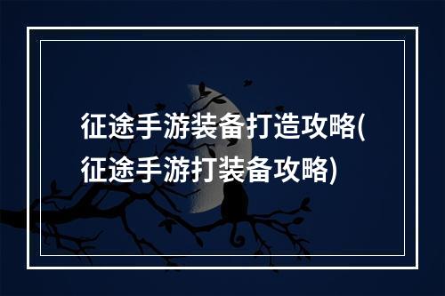 征途手游装备打造攻略(征途手游打装备攻略)