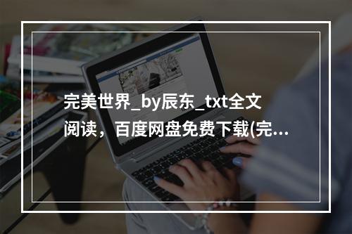 完美世界_by辰东_txt全文阅读，百度网盘免费下载(完美世界全集下载)