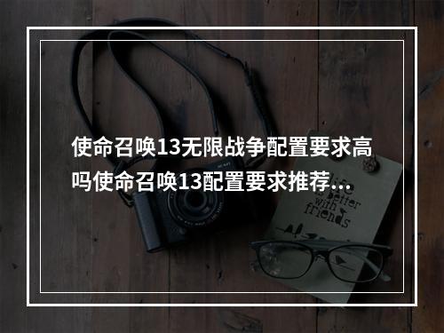 使命召唤13无限战争配置要求高吗使命召唤13配置要求推荐(使命召唤13)