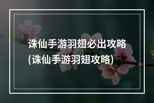 诛仙手游羽翅必出攻略(诛仙手游羽翅攻略)