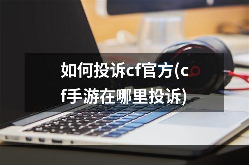 如何投诉cf官方(cf手游在哪里投诉)