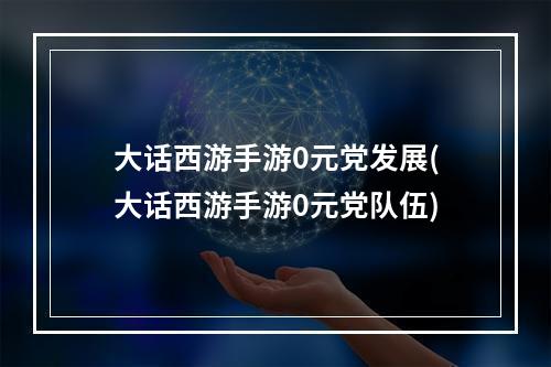 大话西游手游0元党发展(大话西游手游0元党队伍)