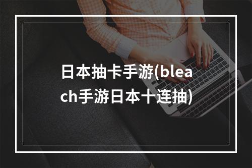 日本抽卡手游(bleach手游日本十连抽)