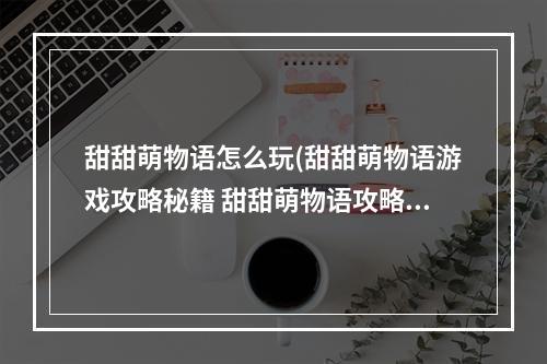 甜甜萌物语怎么玩(甜甜萌物语游戏攻略秘籍 甜甜萌物语攻略大全 高分技巧  )