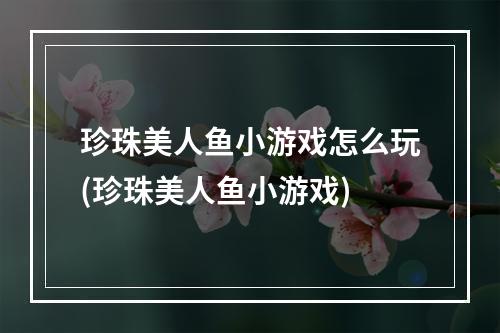 珍珠美人鱼小游戏怎么玩(珍珠美人鱼小游戏)