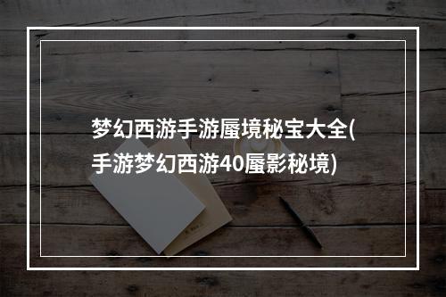 梦幻西游手游蜃境秘宝大全(手游梦幻西游40蜃影秘境)