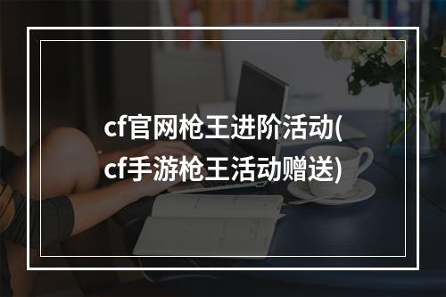 cf官网枪王进阶活动(cf手游枪王活动赠送)