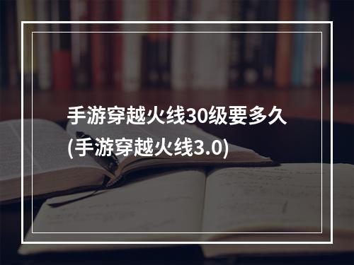 手游穿越火线30级要多久(手游穿越火线3.0)