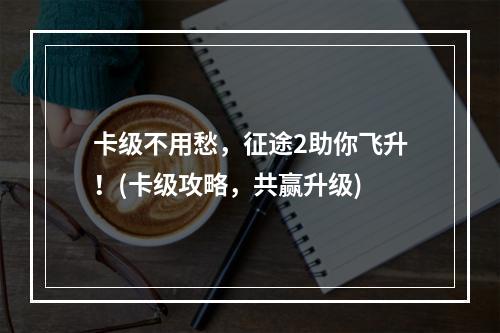 卡级不用愁，征途2助你飞升！(卡级攻略，共赢升级)