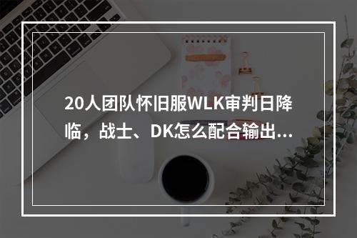 20人团队怀旧服WLK审判日降临，战士、DK怎么配合输出爆发？团队战斗技巧分享(个人经验)