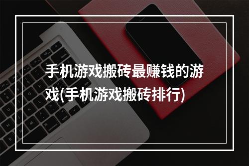 手机游戏搬砖最赚钱的游戏(手机游戏搬砖排行)