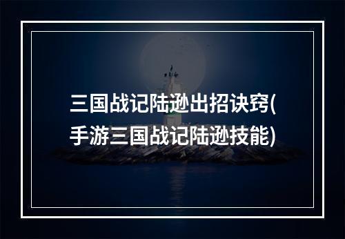 三国战记陆逊出招诀窍(手游三国战记陆逊技能)