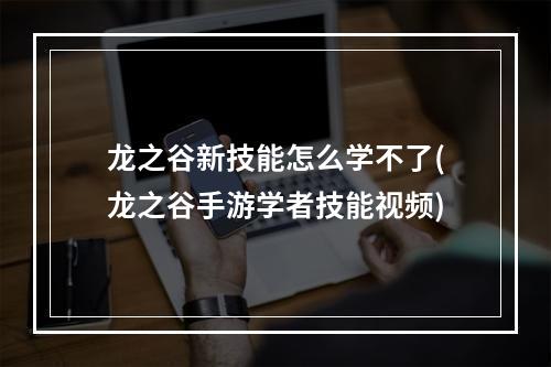 龙之谷新技能怎么学不了(龙之谷手游学者技能视频)