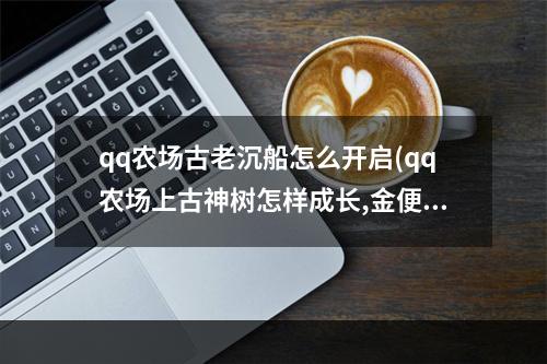 qq农场古老沉船怎么开启(qq农场上古神树怎样成长,金便便有什么用 )