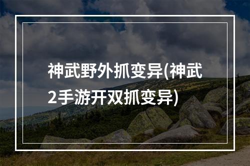 神武野外抓变异(神武2手游开双抓变异)