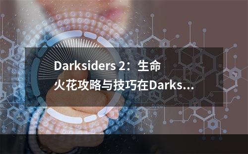 Darksiders 2：生命火花攻略与技巧在Darksiders 2中，玩家需要控制死神并四处游历。在这个充满敌人的世界中，你需要使用你的武器、魔法和战术来应