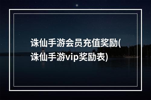 诛仙手游会员充值奖励(诛仙手游vip奖励表)