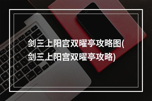 剑三上阳宫双曜亭攻略图(剑三上阳宫双曜亭攻略)