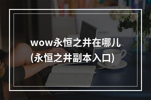 wow永恒之井在哪儿(永恒之井副本入口)