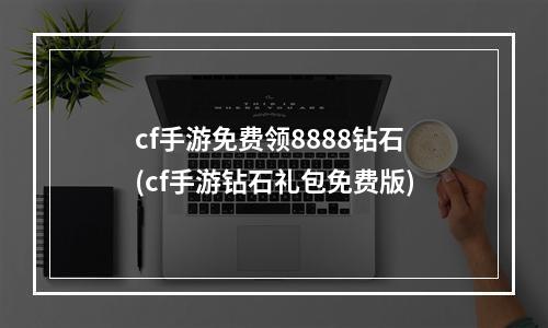 cf手游免费领8888钻石(cf手游钻石礼包免费版)