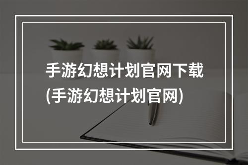 手游幻想计划官网下载(手游幻想计划官网)