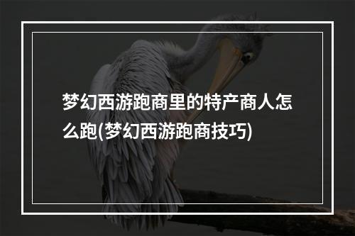 梦幻西游跑商里的特产商人怎么跑(梦幻西游跑商技巧)