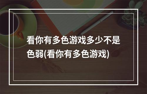 看你有多色游戏多少不是色弱(看你有多色游戏)