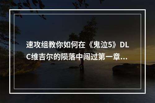 速攻组教你如何在《鬼泣5》DLC维吉尔的陨落中闯过第一章地狱地狱入口攻略(从门外走到门内！速攻组攻克《鬼泣5》DLC维吉尔的陨落第一章地狱终极大招)