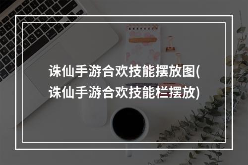 诛仙手游合欢技能摆放图(诛仙手游合欢技能栏摆放)