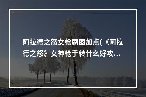 阿拉德之怒女枪刷图加点(《阿拉德之怒》女神枪手转什么好攻略，阿拉德之怒枪手)