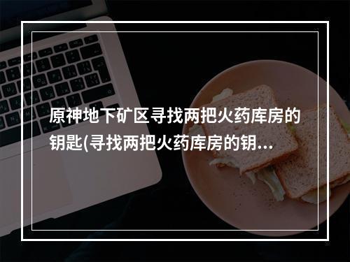 原神地下矿区寻找两把火药库房的钥匙(寻找两把火药库房的钥匙)