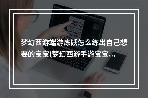 梦幻西游端游炼妖怎么练出自己想要的宝宝(梦幻西游手游宝宝炼妖)