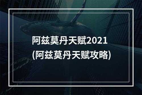 阿兹莫丹天赋2021(阿兹莫丹天赋攻略)