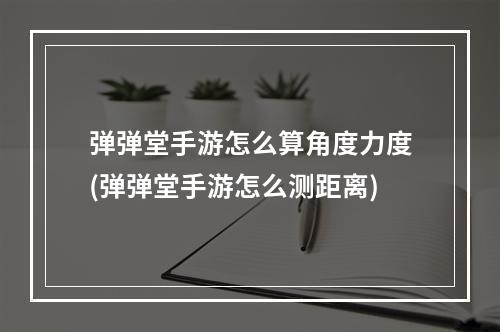 弹弹堂手游怎么算角度力度(弹弹堂手游怎么测距离)