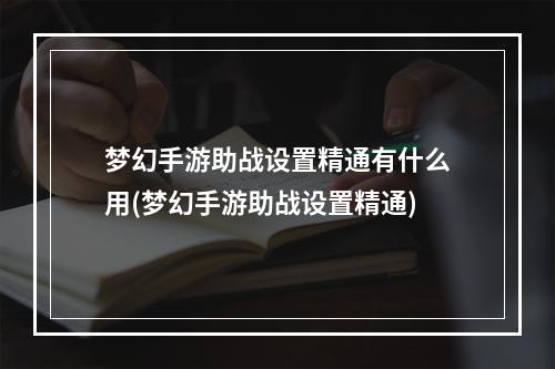 梦幻手游助战设置精通有什么用(梦幻手游助战设置精通)