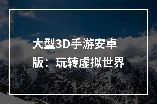 大型3D手游安卓版：玩转虚拟世界