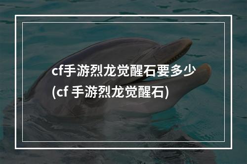 cf手游烈龙觉醒石要多少(cf 手游烈龙觉醒石)