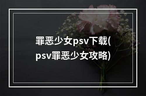 罪恶少女psv下载(psv罪恶少女攻略)