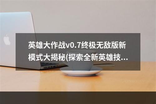 英雄大作战v0.7终极无敌版新模式大揭秘(探索全新英雄技能，英雄大作战v0.7终极无敌版带来惊喜体验)