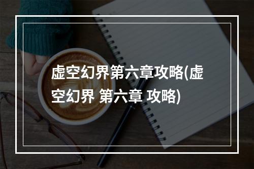 虚空幻界第六章攻略(虚空幻界 第六章 攻略)